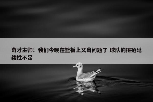 奇才主帅：我们今晚在篮板上又出问题了 球队的拼抢延续性不足