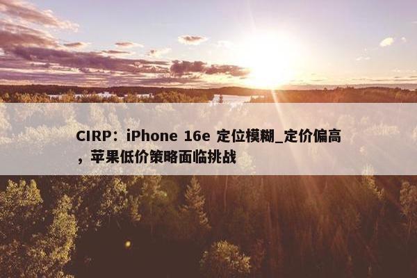 CIRP：iPhone 16e 定位模糊_定价偏高，苹果低价策略面临挑战