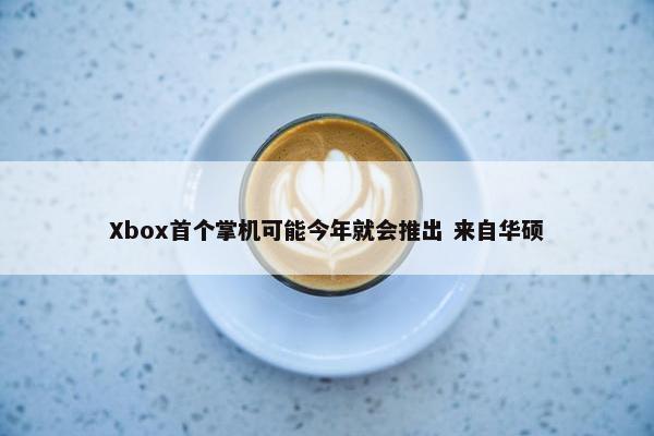 Xbox首个掌机可能今年就会推出 来自华硕