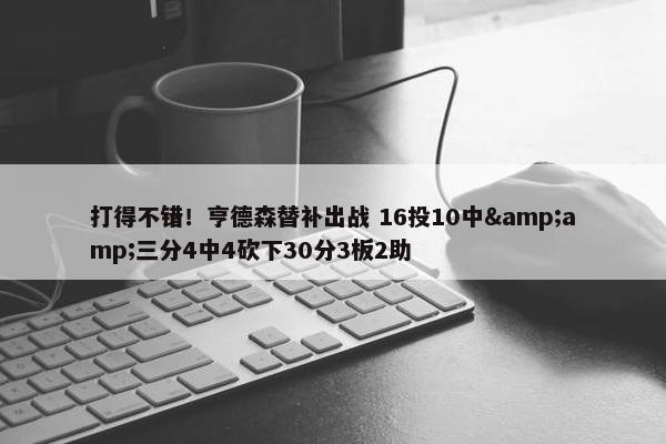 打得不错！亨德森替补出战 16投10中&amp;三分4中4砍下30分3板2助