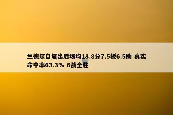 兰德尔自复出后场均18.8分7.5板6.5助 真实命中率63.3% 6战全胜