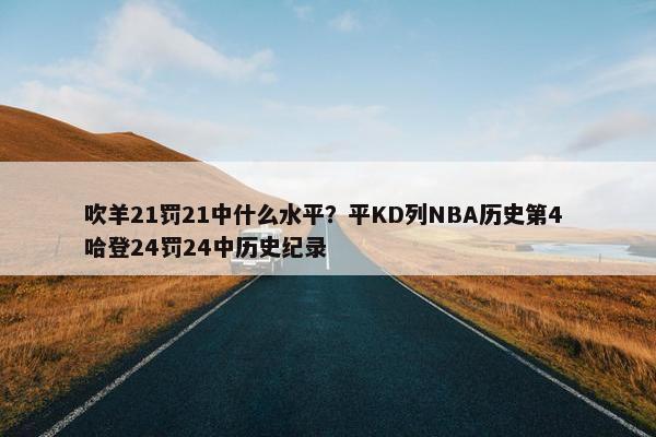 吹羊21罚21中什么水平？平KD列NBA历史第4 哈登24罚24中历史纪录