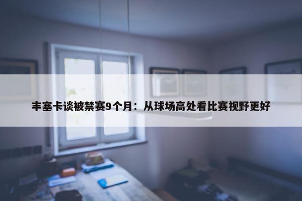 丰塞卡谈被禁赛9个月：从球场高处看比赛视野更好