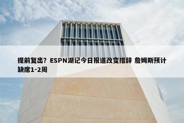 提前复出？ESPN湖记今日报道改变措辞 詹姆斯预计缺席1-2周