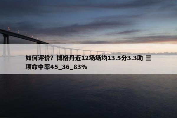 如何评价？博格丹近12场场均13.5分3.3助 三项命中率45_36_83%