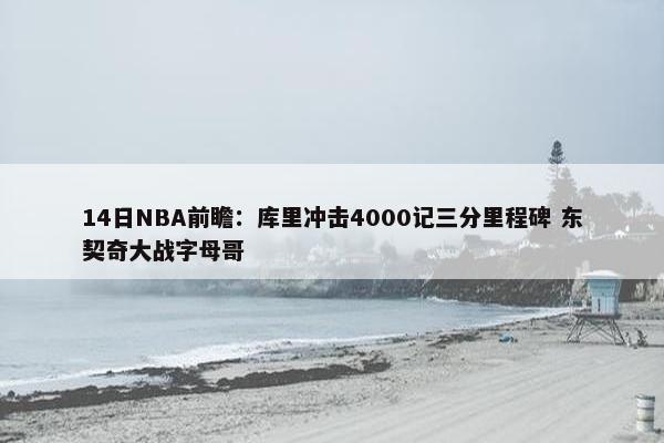 14日NBA前瞻：库里冲击4000记三分里程碑 东契奇大战字母哥