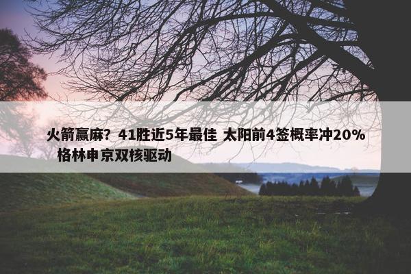 火箭赢麻？41胜近5年最佳 太阳前4签概率冲20%  格林申京双核驱动