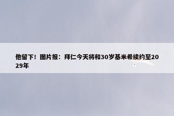 他留下！图片报：拜仁今天将和30岁基米希续约至2029年