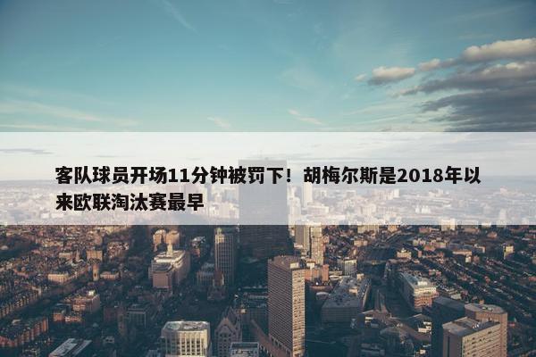 客队球员开场11分钟被罚下！胡梅尔斯是2018年以来欧联淘汰赛最早