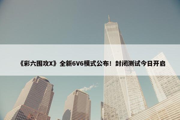 《彩六围攻X》全新6V6模式公布！封闭测试今日开启