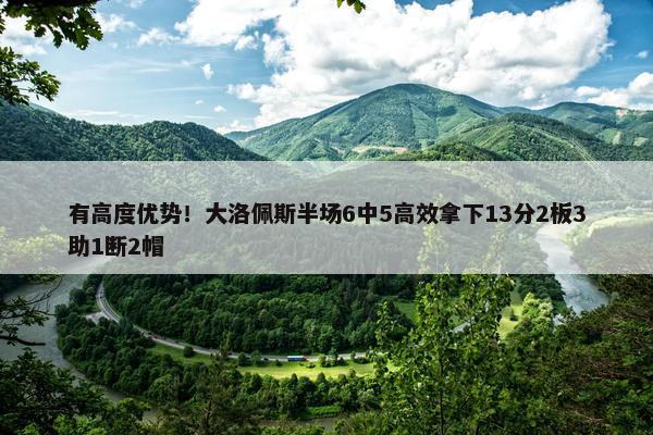 有高度优势！大洛佩斯半场6中5高效拿下13分2板3助1断2帽