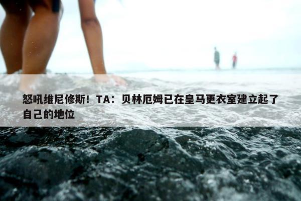 怒吼维尼修斯！TA：贝林厄姆已在皇马更衣室建立起了自己的地位