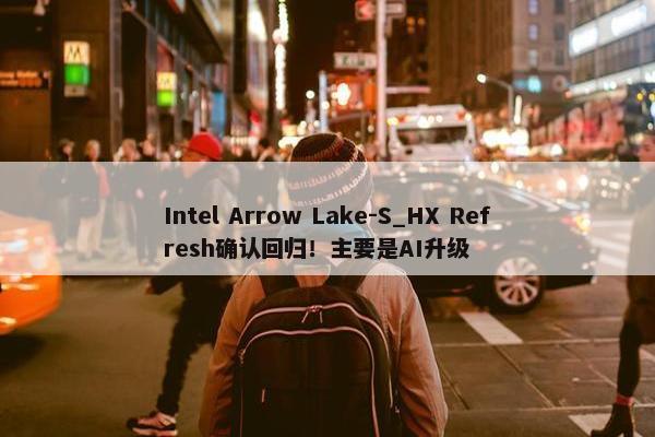 Intel Arrow Lake-S_HX Refresh确认回归！主要是AI升级