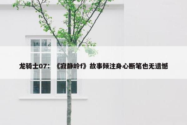 龙骑士07：《寂静岭f》故事倾注身心断笔也无遗憾