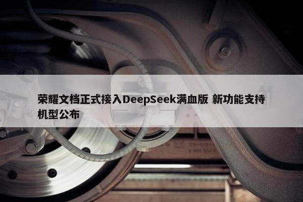 荣耀文档正式接入DeepSeek满血版 新功能支持机型公布