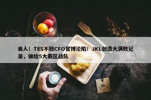 丢人！TES不敌CFO官博沦陷！JKL创造大满败记录，输给5大赛区战队