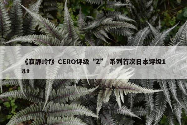 《寂静岭f》CERO评级“Z” 系列首次日本评级18+