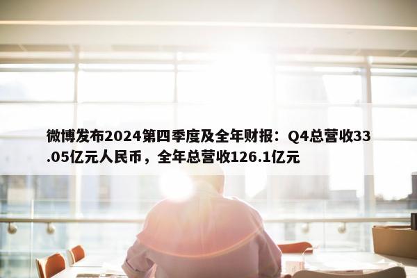 微博发布2024第四季度及全年财报：Q4总营收33.05亿元人民币，全年总营收126.1亿元