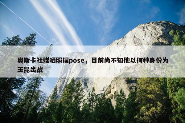 奥斯卡社媒晒照摆pose，目前尚不知他以何种身份为玉昆出战