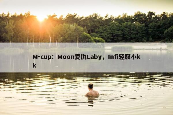 M-cup：Moon复仇Laby，Infi轻取小kk