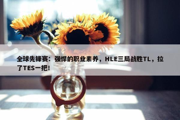 全球先锋赛：强悍的职业素养，HLE三局战胜TL，拉了TES一把！