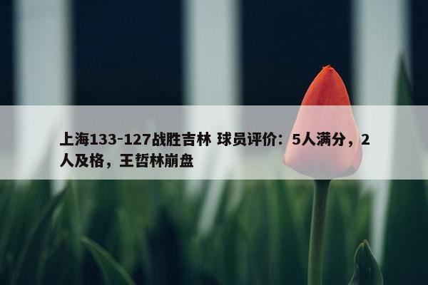 上海133-127战胜吉林 球员评价：5人满分，2人及格，王哲林崩盘