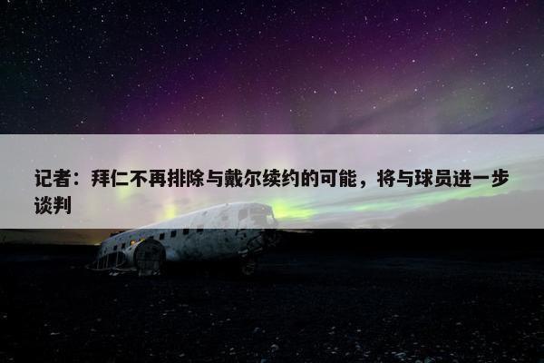 记者：拜仁不再排除与戴尔续约的可能，将与球员进一步谈判