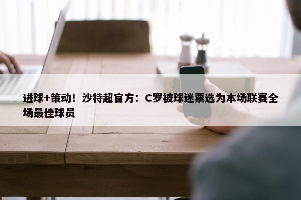 进球+策动！沙特超官方：C罗被球迷票选为本场联赛全场最佳球员