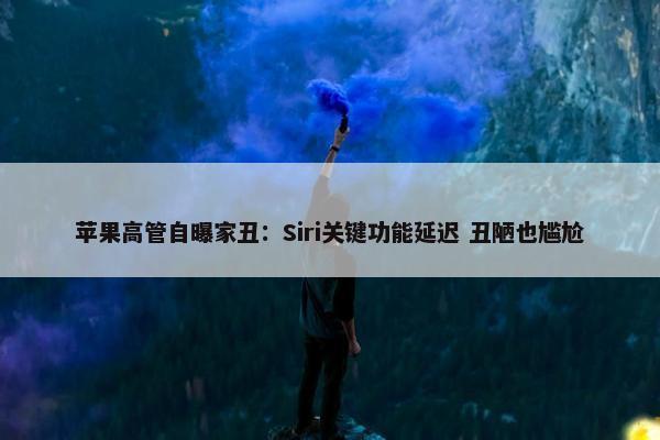 苹果高管自曝家丑：Siri关键功能延迟 丑陋也尴尬