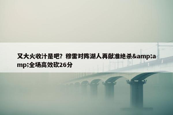 又大火收汁是吧？穆雷对阵湖人再献准绝杀&amp;全场高效砍26分