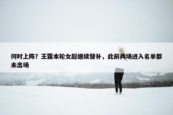 何时上阵？王霜本轮女超继续替补，此前两场进入名单都未出场