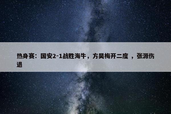 热身赛：国安2-1战胜海牛，方昊梅开二度 ，张源伤退