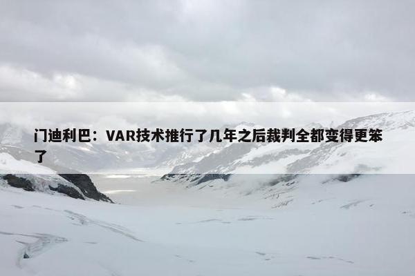 门迪利巴：VAR技术推行了几年之后裁判全都变得更笨了