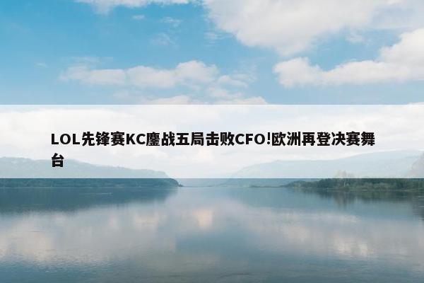 LOL先锋赛KC鏖战五局击败CFO!欧洲再登决赛舞台