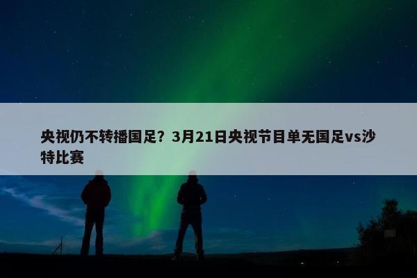 央视仍不转播国足？3月21日央视节目单无国足vs沙特比赛