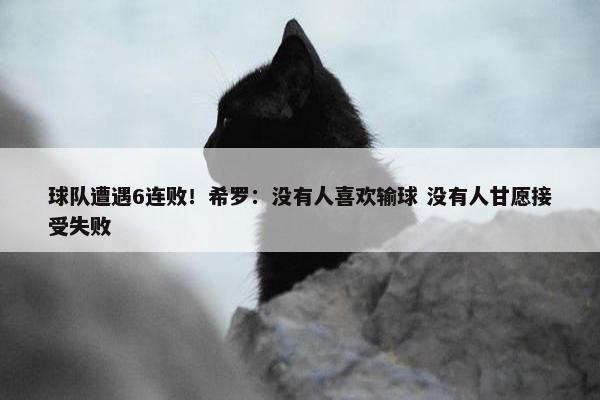 球队遭遇6连败！希罗：没有人喜欢输球 没有人甘愿接受失败