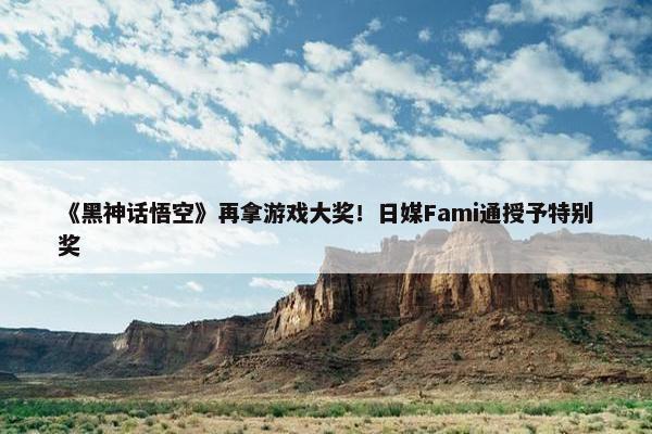 《黑神话悟空》再拿游戏大奖！日媒Fami通授予特别奖