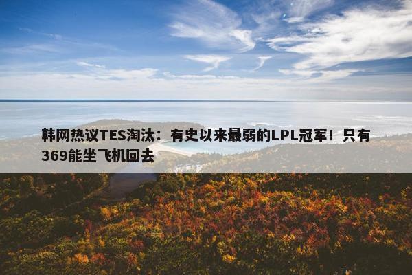 韩网热议TES淘汰：有史以来最弱的LPL冠军！只有369能坐飞机回去