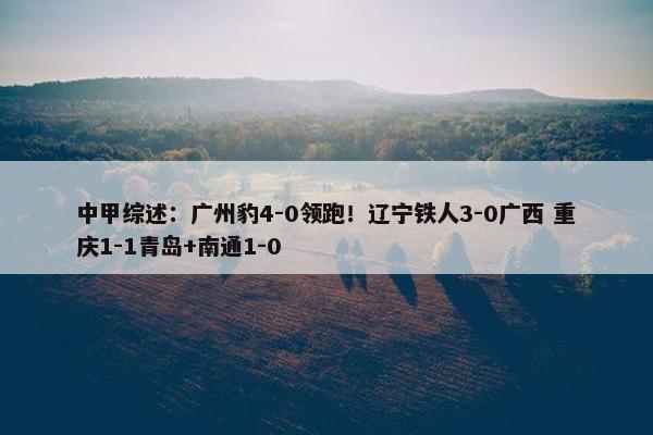 中甲综述：广州豹4-0领跑！辽宁铁人3-0广西 重庆1-1青岛+南通1-0