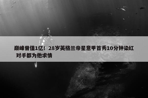 巅峰曾值1亿！28岁英格兰帝星意甲首秀10分钟染红 对手都为他求情