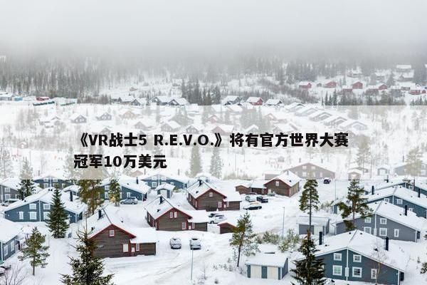 《VR战士5 R.E.V.O.》将有官方世界大赛 冠军10万美元