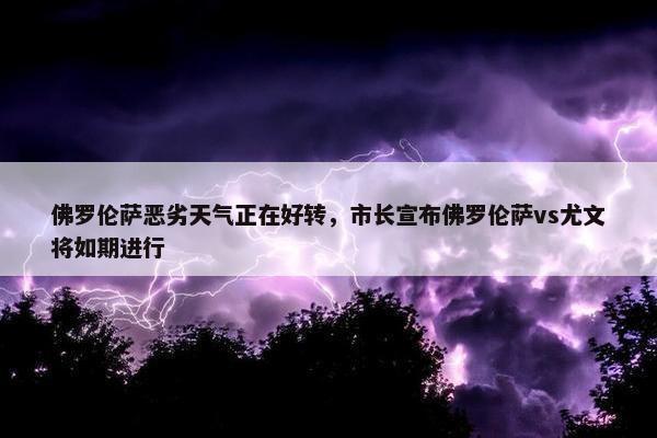 佛罗伦萨恶劣天气正在好转，市长宣布佛罗伦萨vs尤文将如期进行