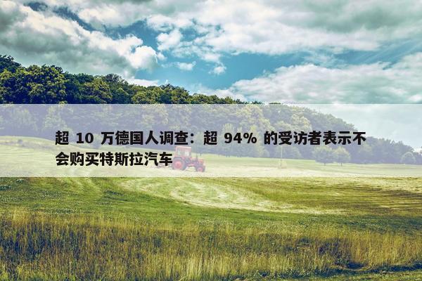 超 10 万德国人调查：超 94% 的受访者表示不会购买特斯拉汽车