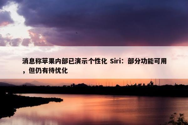 消息称苹果内部已演示个性化 Siri：部分功能可用，但仍有待优化