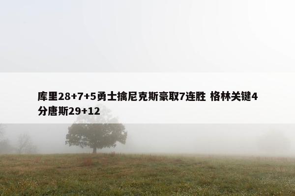 库里28+7+5勇士擒尼克斯豪取7连胜 格林关键4分唐斯29+12