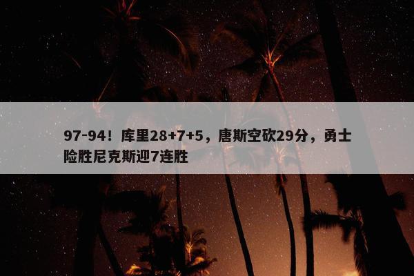 97-94！库里28+7+5，唐斯空砍29分，勇士险胜尼克斯迎7连胜