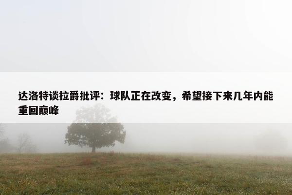 达洛特谈拉爵批评：球队正在改变，希望接下来几年内能重回巅峰