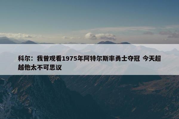 科尔：我曾观看1975年阿特尔斯率勇士夺冠 今天超越他太不可思议