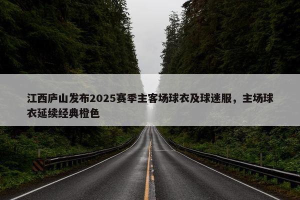 江西庐山发布2025赛季主客场球衣及球迷服，主场球衣延续经典橙色