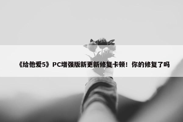 《给他爱5》PC增强版新更新修复卡顿！你的修复了吗